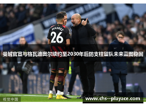 曼城官宣与格瓦迪奥尔续约至2030年后防支柱留队未来蓝图稳固