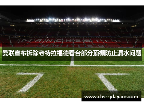 曼联宣布拆除老特拉福德看台部分顶棚防止漏水问题