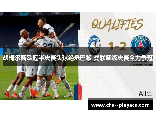 胡梅尔斯欧冠半决赛头球绝杀巴黎 曼联晋级决赛全力争冠