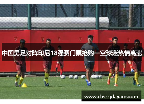 中国男足对阵印尼18强赛门票抢购一空球迷热情高涨