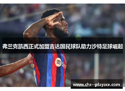 弗兰克凯西正式加盟吉达国民球队助力沙特足球崛起