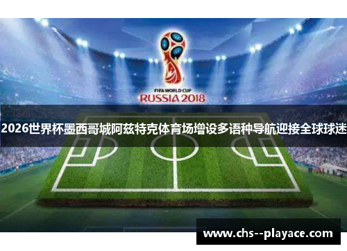 2026世界杯墨西哥城阿兹特克体育场增设多语种导航迎接全球球迷