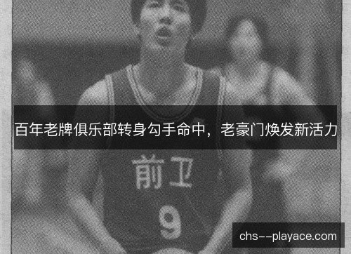 百年老牌俱乐部转身勾手命中,老豪门焕发新活力 百年老牌俱乐部转身勾手命中,老豪门焕发新活力
